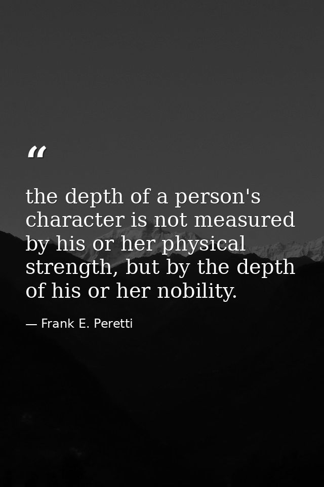 the depth of a person's character is not measured by his or her physical strength, but by the depth of his or her nobili — Frank E. Peretti
