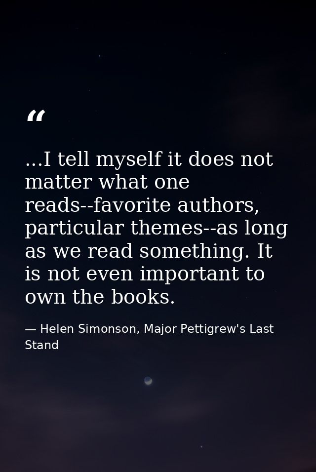 ...I tell myself it does not matter what one reads--favorite authors, particular themes--as long as we read something. I — Helen Simonson, Major Pettigrew's Last Stand