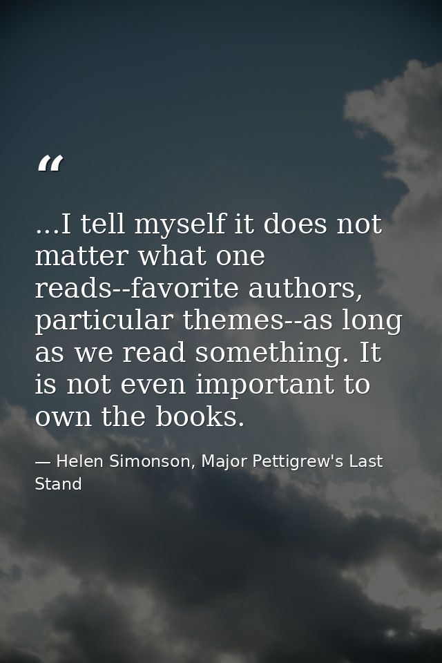 ...I tell myself it does not matter what one reads--favorite authors, particular themes--as long as we read something. I — Helen Simonson, Major Pettigrew's Last Stand