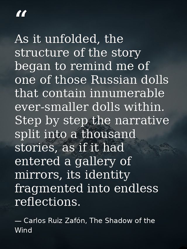 As it unfolded, the structure of the story began to remind me of one of those Russian dolls that contain innumerable eve — Carlos Ruiz Zafón, The Shadow of the Wind