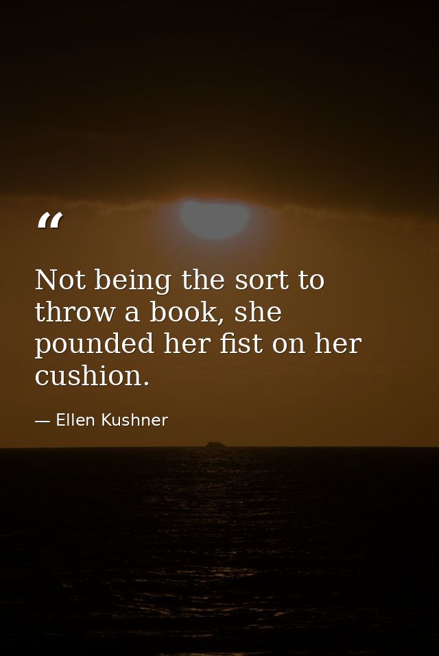 Not being the sort to throw a book, she pounded her fist on her cushion. — Ellen Kushner