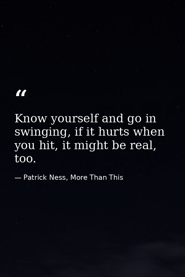 Know yourself and go in swinging, if it hurts when you hit, it might be real, too. — Patrick Ness, More Than This
