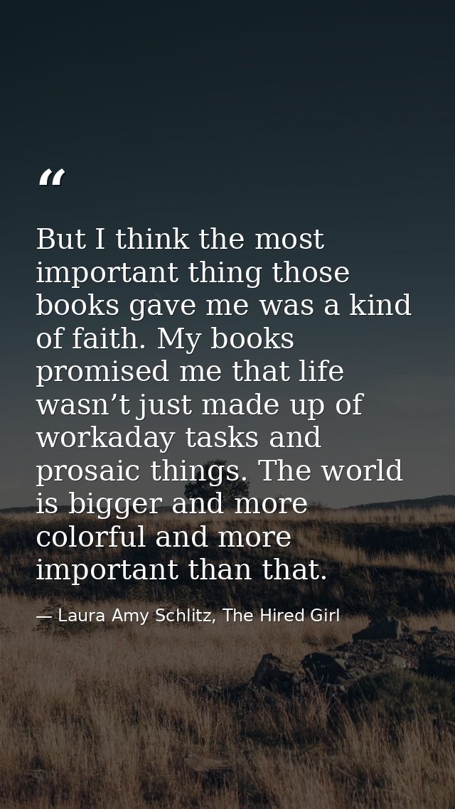 But I think the most important thing those books gave me was a kind of faith. My books promised me that life wasn’t just — Laura Amy Schlitz, The Hired Girl