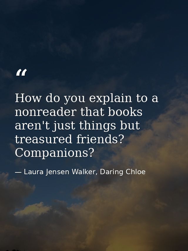 How do you explain to a nonreader that books aren't just things but treasured friends? Companions? — Laura Jensen Walker, Daring Chloe