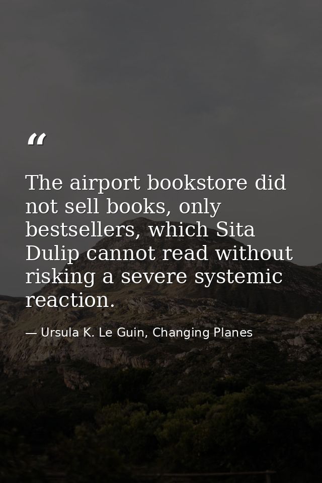 The airport bookstore did not sell books, only bestsellers, which Sita Dulip cannot read without risking a severe system — Ursula K. Le Guin, Changing Planes