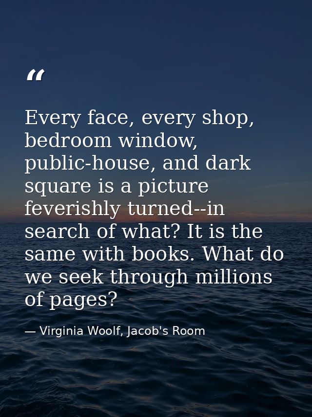 Every face, every shop, bedroom window, public-house, and dark square is a picture feverishly turned--in search of what? — Virginia Woolf, Jacob's Room