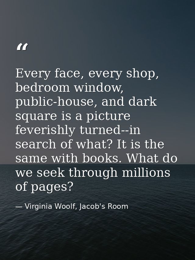 Every face, every shop, bedroom window, public-house, and dark square is a picture feverishly turned--in search of what? — Virginia Woolf, Jacob's Room