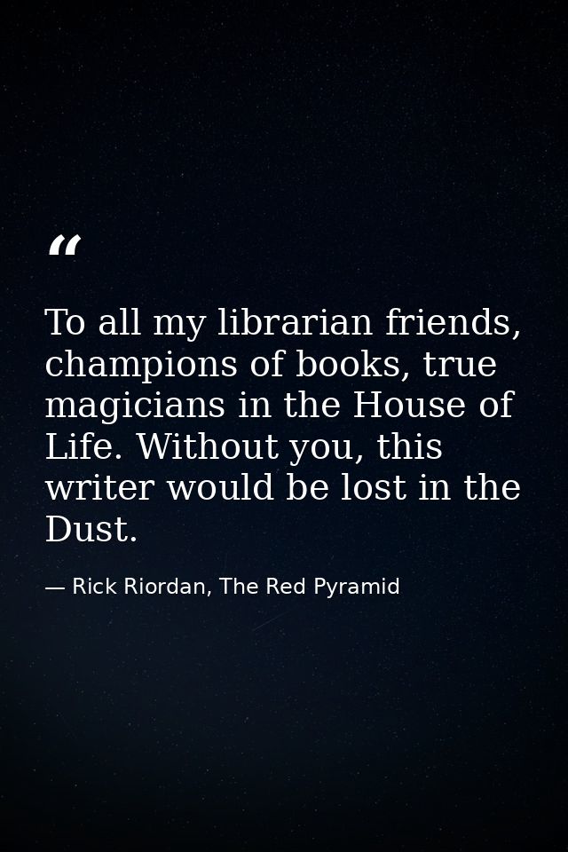 To all my librarian friends, champions of books, true magicians in the House of Life. Without you, this writer would be  — Rick Riordan, The Red Pyramid