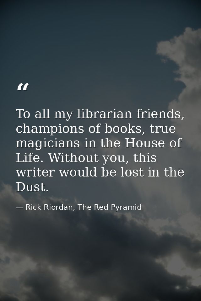 To all my librarian friends, champions of books, true magicians in the House of Life. Without you, this writer would be  — Rick Riordan, The Red Pyramid