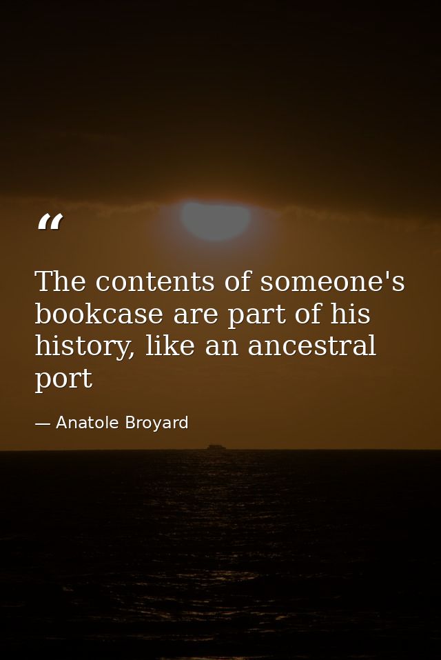 The contents of someone's bookcase are part of his history, like an ancestral port — Anatole Broyard