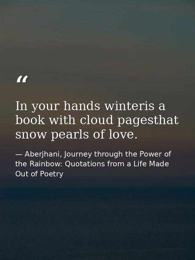 In your hands winteris a book with cloud pagesthat snow pearls of love. — Aberjhani, Journey through the Power of the Rainbow: Quotations from a Life Made Out of Poetry