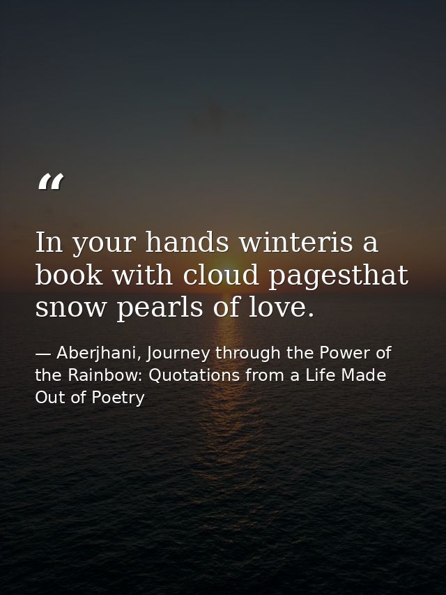 In your hands winteris a book with cloud pagesthat snow pearls of love. — Aberjhani, Journey through the Power of the Rainbow: Quotations from a Life Made Out of Poetry