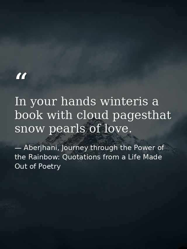 In your hands winteris a book with cloud pagesthat snow pearls of love. — Aberjhani, Journey through the Power of the Rainbow: Quotations from a Life Made Out of Poetry