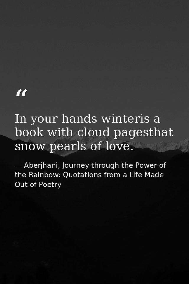 In your hands winteris a book with cloud pagesthat snow pearls of love. — Aberjhani, Journey through the Power of the Rainbow: Quotations from a Life Made Out of Poetry