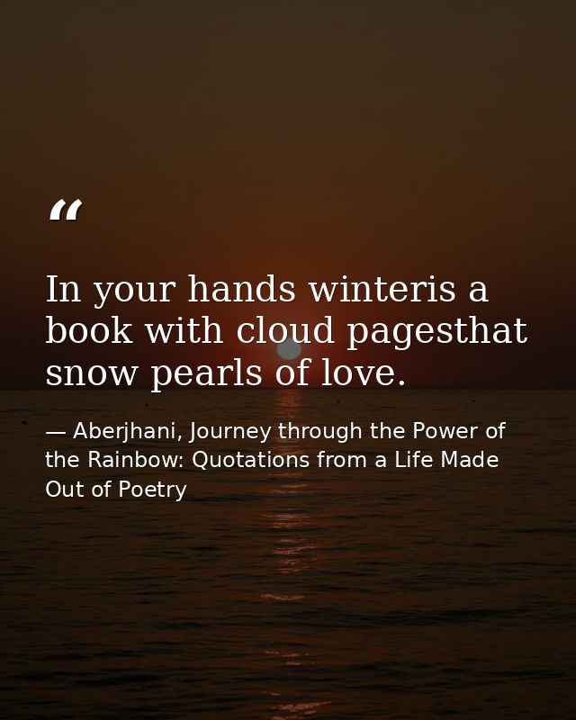 In your hands winteris a book with cloud pagesthat snow pearls of love. — Aberjhani, Journey through the Power of the Rainbow: Quotations from a Life Made Out of Poetry