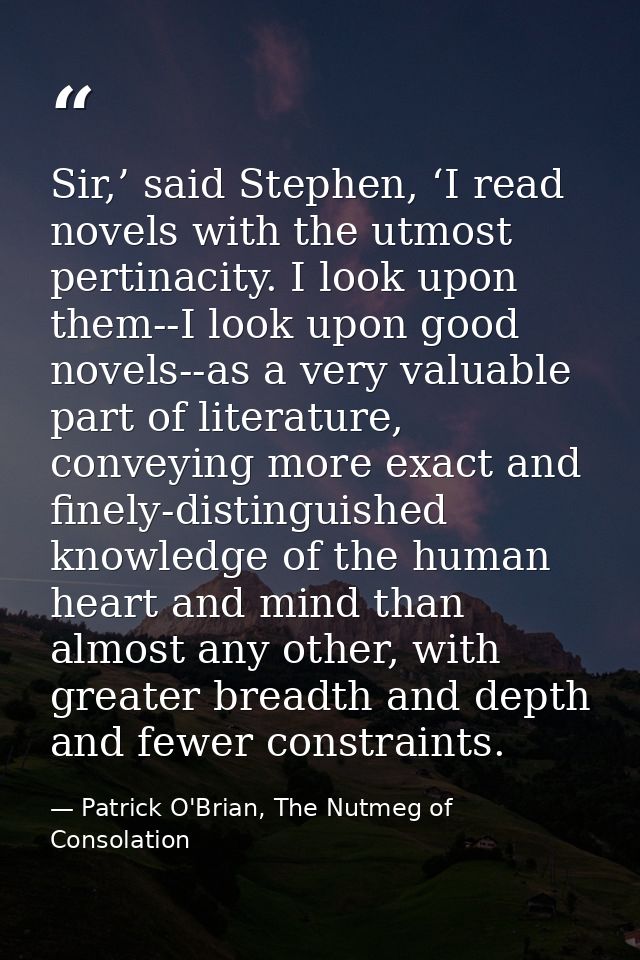 Sir,’ said Stephen, ‘I read novels with the utmost pertinacity. I look upon them--I look upon good novels--as a very val — Patrick O'Brian, The Nutmeg of Consolation