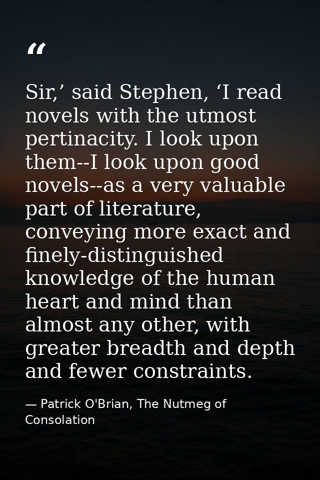 Sir,’ said Stephen, ‘I read novels with the utmost pertinacity. I look upon them--I look upon good novels--as a very val — Patrick O'Brian, The Nutmeg of Consolation
