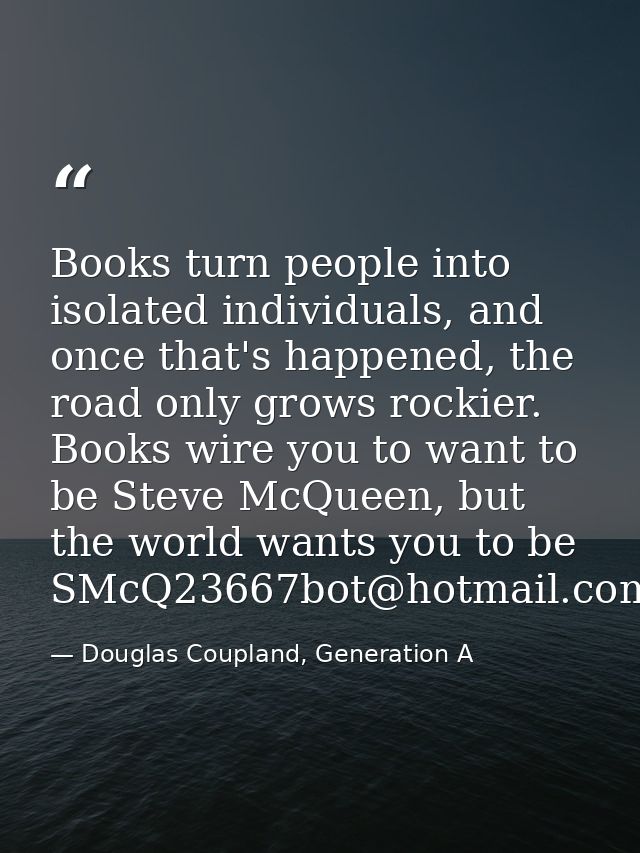 Books turn people into isolated individuals, and once that's happened, the road only grows rockier. Books wire you to wa — Douglas Coupland, Generation A