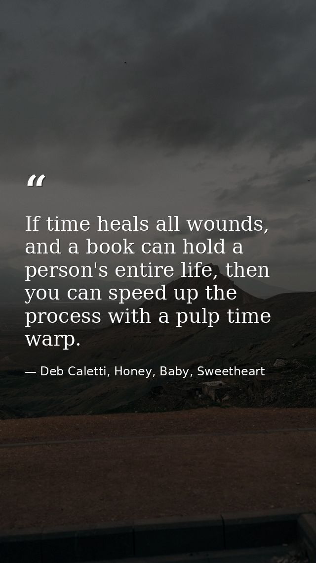 If time heals all wounds, and a book can hold a person's entire life, then you can speed up the process with a pulp time — Deb Caletti, Honey, Baby, Sweetheart