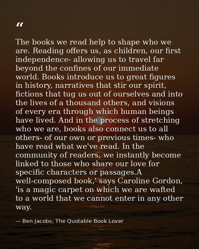 The books we read help to shape who we are. Reading offers us, as children, our first independence- allowing us to trave — Ben Jacobs, The Quotable Book Lover