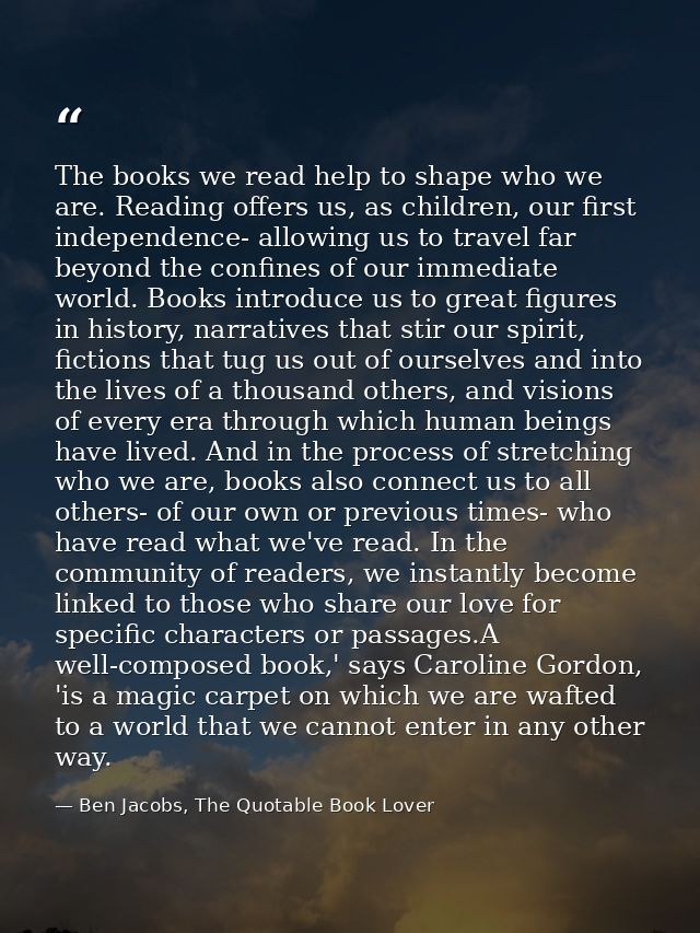 The books we read help to shape who we are. Reading offers us, as children, our first independence- allowing us to trave — Ben Jacobs, The Quotable Book Lover