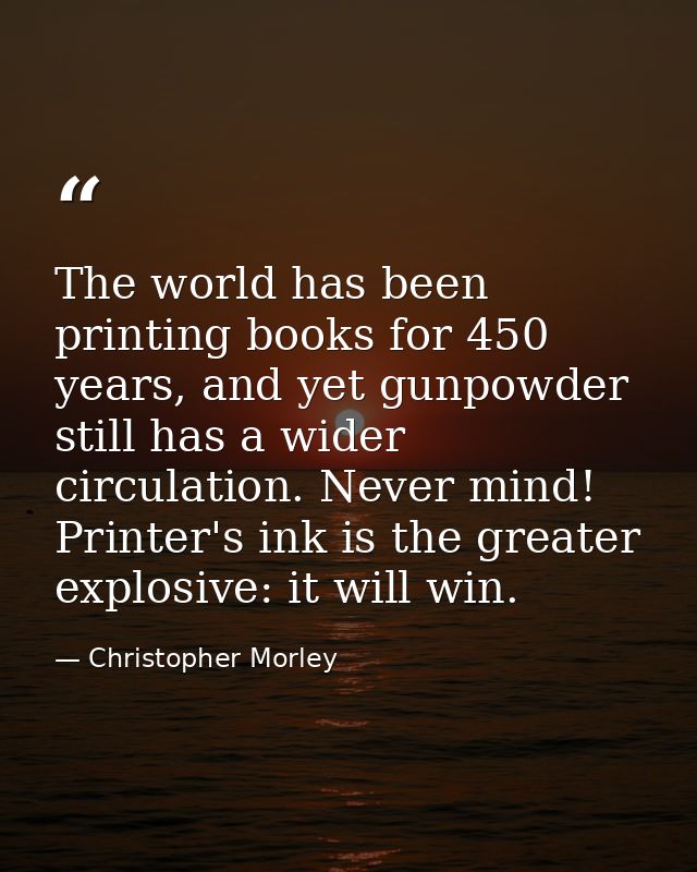 The world has been printing books for 450 years, and yet gunpowder still has a wider circulation. Never mind! Printer's  — Christopher Morley