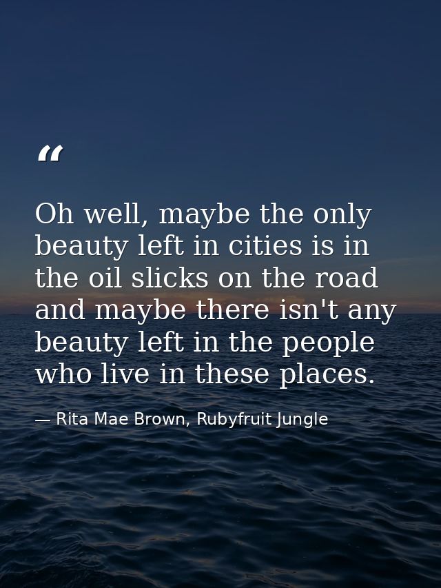 Oh well, maybe the only beauty left in cities is in the oil slicks on the road and maybe there isn't any beauty left in  — Rita Mae Brown, Rubyfruit Jungle