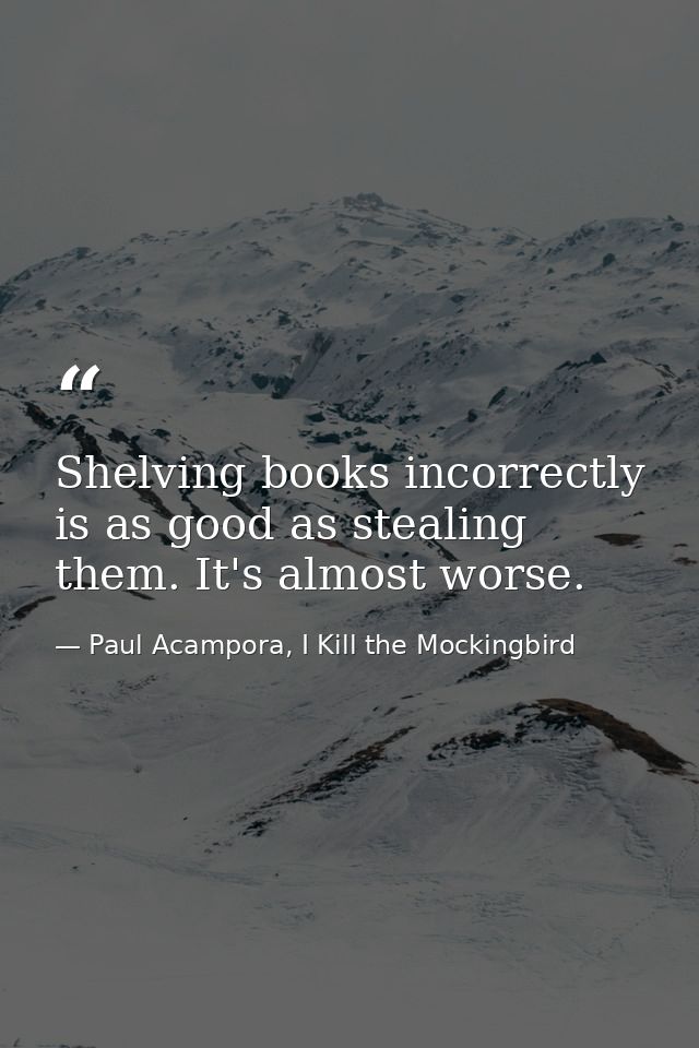 Shelving books incorrectly is as good as stealing them. It's almost worse. — Paul Acampora, I Kill the Mockingbird