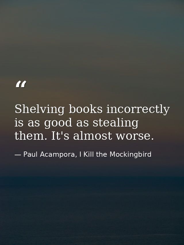 Shelving books incorrectly is as good as stealing them. It's almost worse. — Paul Acampora, I Kill the Mockingbird