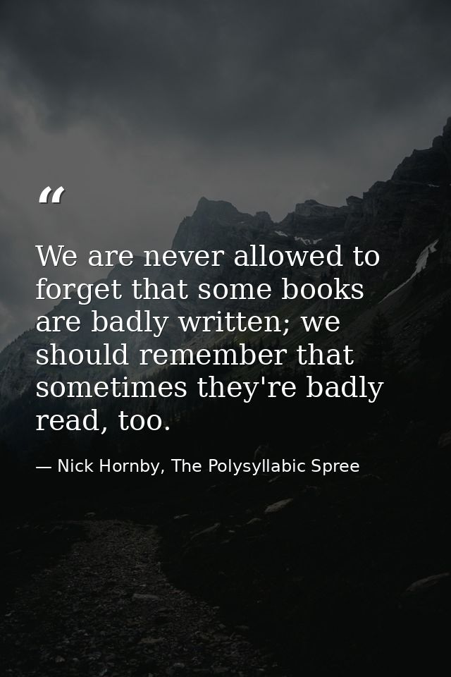 We are never allowed to forget that some books are badly written; we should remember that sometimes they're badly read,  — Nick Hornby, The Polysyllabic Spree