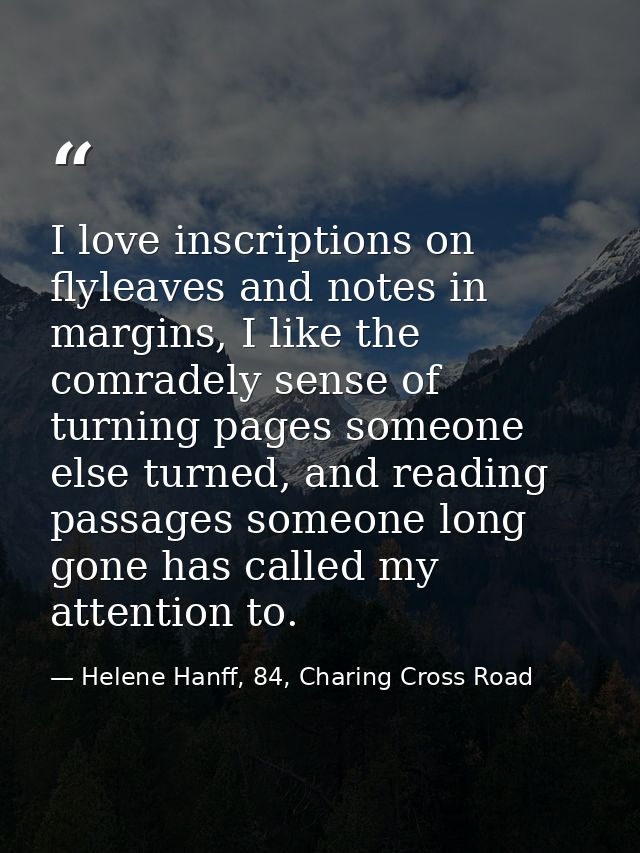 I love inscriptions on flyleaves and notes in margins, I like the comradely sense of turning pages someone else turned,  — Helene Hanff, 84, Charing Cross Road