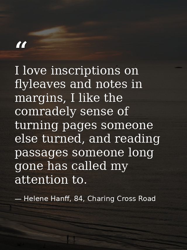 I love inscriptions on flyleaves and notes in margins, I like the comradely sense of turning pages someone else turned,  — Helene Hanff, 84, Charing Cross Road