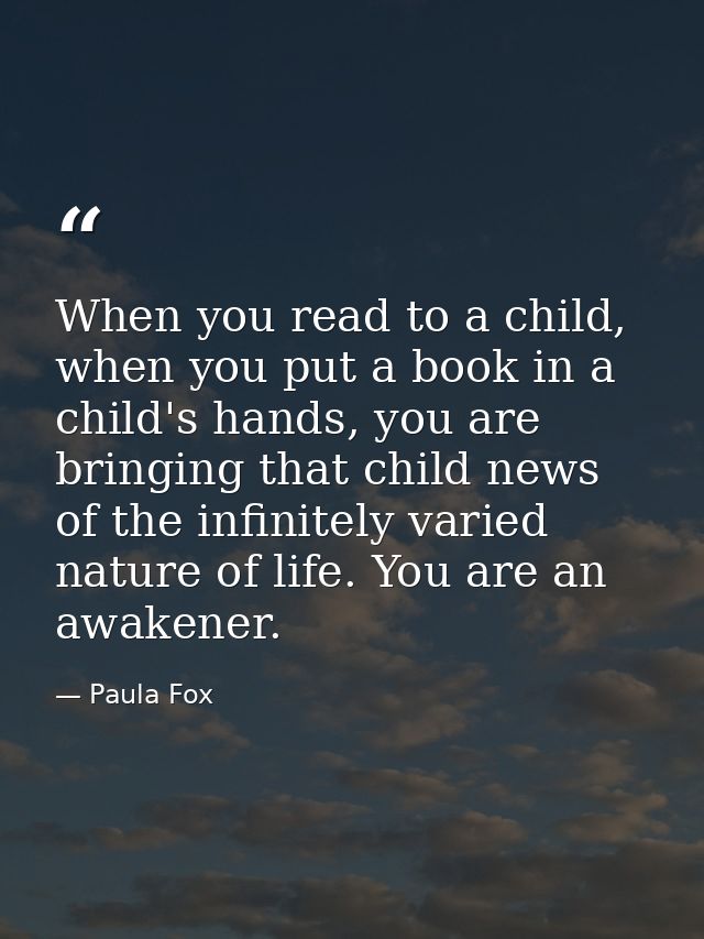 When you read to a child, when you put a book in a child's hands, you are bringing that child news of the infinitely var — Paula Fox