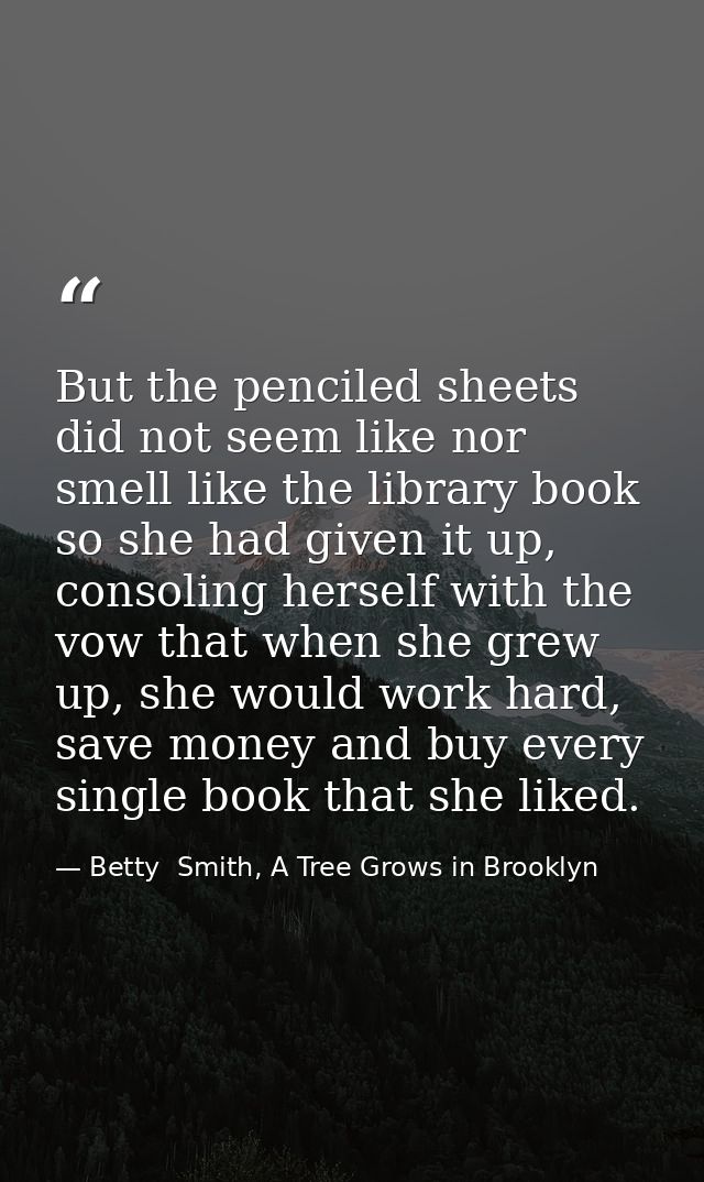 But the penciled sheets did not seem like nor smell like the library book so she had given it up, consoling herself with — Betty  Smith, A Tree Grows in Brooklyn