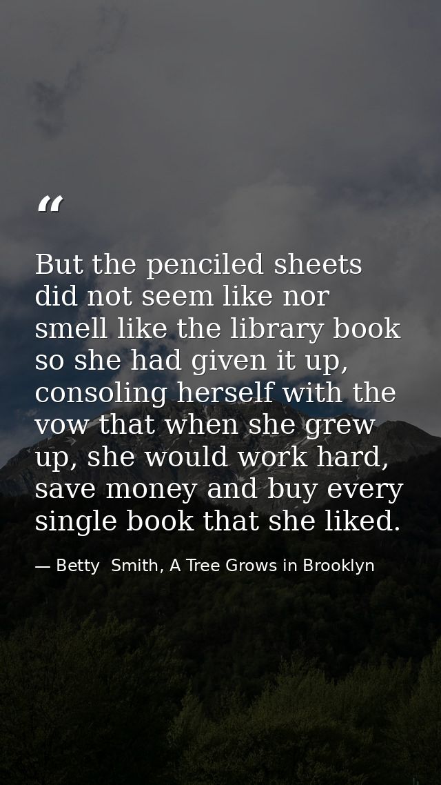 But the penciled sheets did not seem like nor smell like the library book so she had given it up, consoling herself with — Betty  Smith, A Tree Grows in Brooklyn