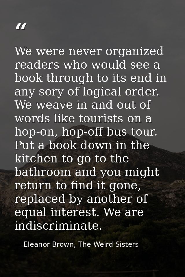 We were never organized readers who would see a book through to its end in any sory of logical order. We weave in and ou — Eleanor Brown, The Weird Sisters
