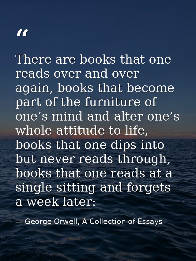 There are books that one reads over and over again, books that become part of the furniture of one’s mind and alter one’ — George Orwell, A Collection of Essays