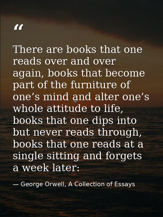 There are books that one reads over and over again, books that become part of the furniture of one’s mind and alter one’ — George Orwell, A Collection of Essays