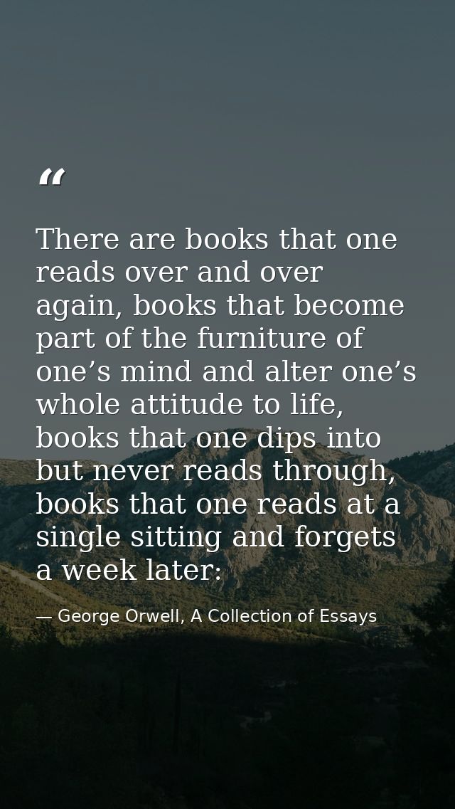 There are books that one reads over and over again, books that become part of the furniture of one’s mind and alter one’ — George Orwell, A Collection of Essays