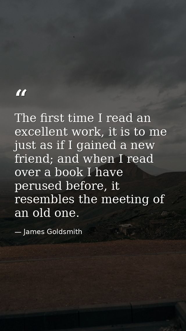 The first time I read an excellent work, it is to me just as if I gained a new friend; and when I read over a book I hav — James Goldsmith