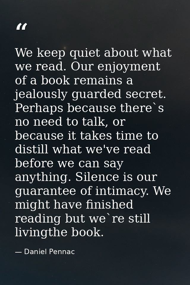 We keep quiet about what we read. Our enjoyment of a book remains a jealously guarded secret. Perhaps because there`s no — Daniel Pennac