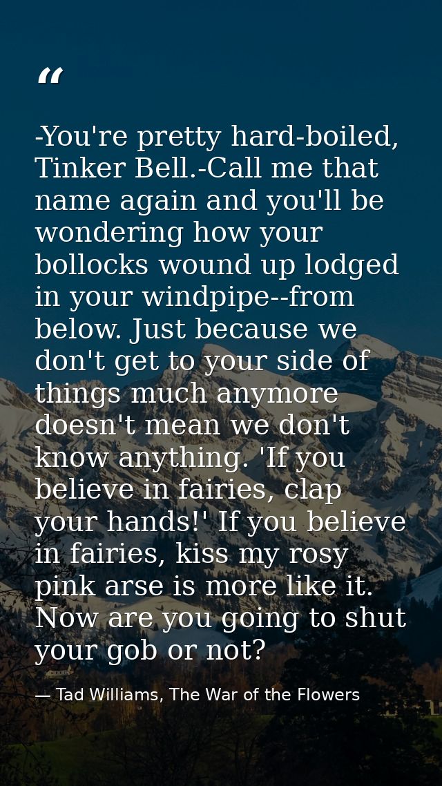 -You're pretty hard-boiled, Tinker Bell.-Call me that name again and you'll be wondering how your bollocks wound up lodg — Tad Williams, The War of the Flowers
