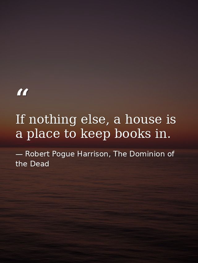 If nothing else, a house is a place to keep books in. — Robert Pogue Harrison, The Dominion of the Dead