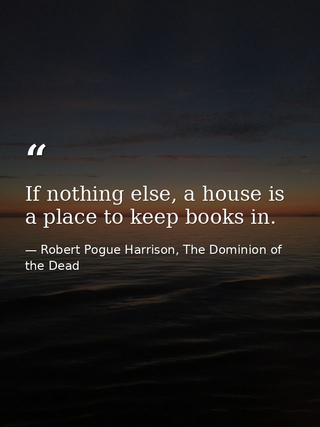 If nothing else, a house is a place to keep books in. — Robert Pogue Harrison, The Dominion of the Dead