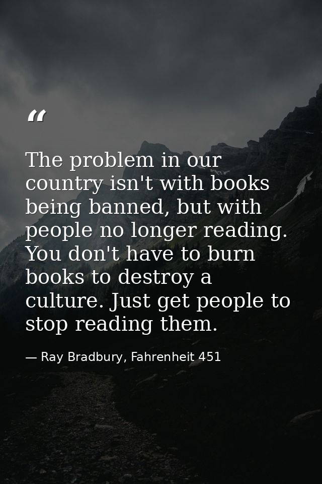 The problem in our country isn't with books being banned, but with people no longer reading. You don't have to burn book — Ray Bradbury, Fahrenheit 451