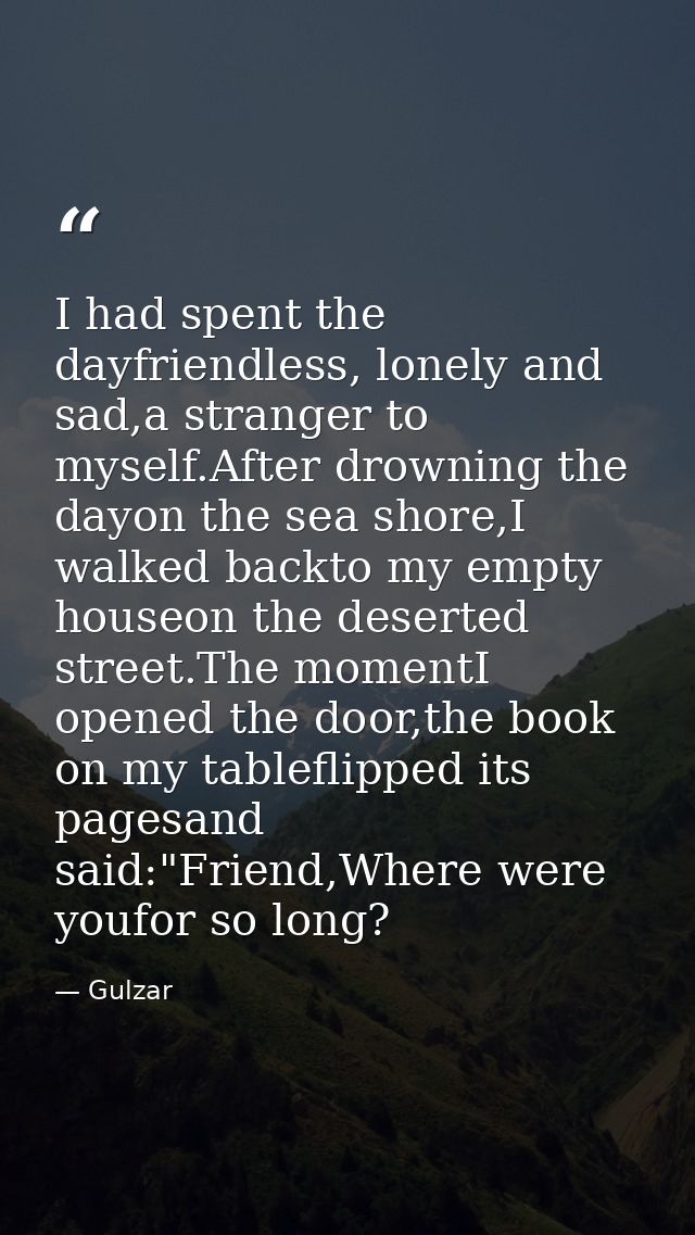 I had spent the dayfriendless, lonely and sad,a stranger to myself.After drowning the dayon the sea shore,I walked backt — Gulzar