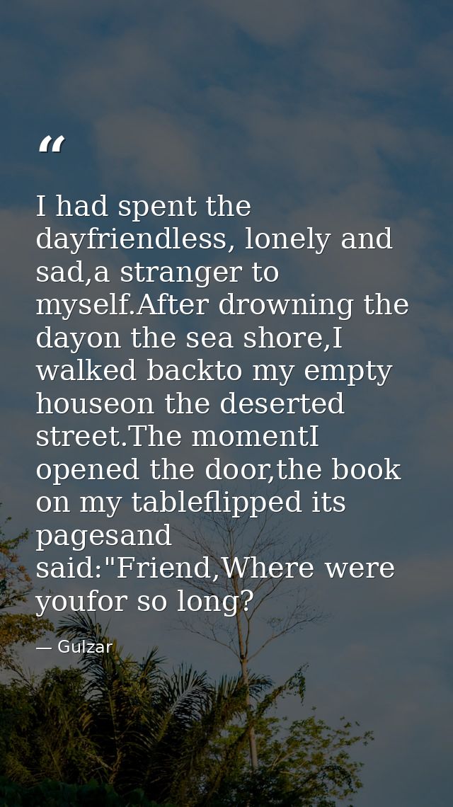 I had spent the dayfriendless, lonely and sad,a stranger to myself.After drowning the dayon the sea shore,I walked backt — Gulzar