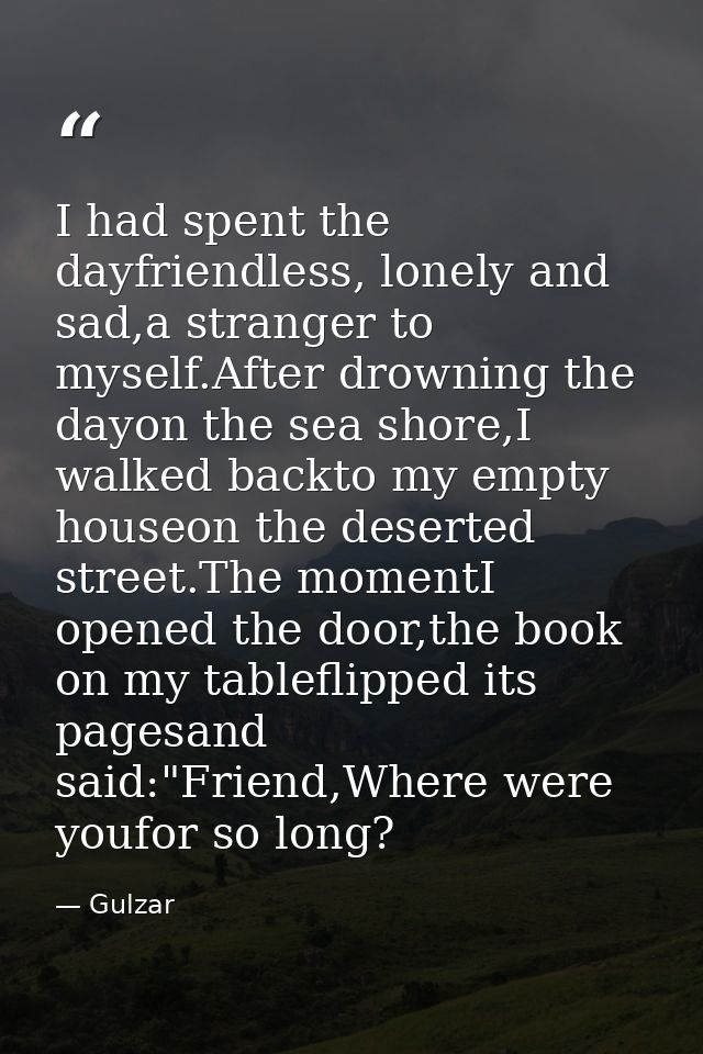 I had spent the dayfriendless, lonely and sad,a stranger to myself.After drowning the dayon the sea shore,I walked backt — Gulzar