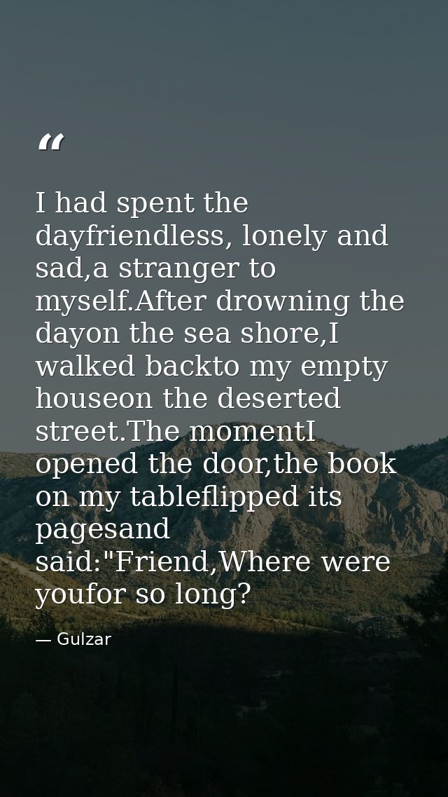I had spent the dayfriendless, lonely and sad,a stranger to myself.After drowning the dayon the sea shore,I walked backt — Gulzar