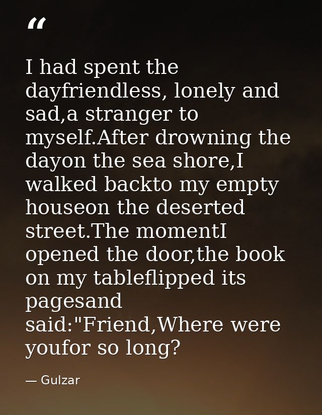 I had spent the dayfriendless, lonely and sad,a stranger to myself.After drowning the dayon the sea shore,I walked backt — Gulzar